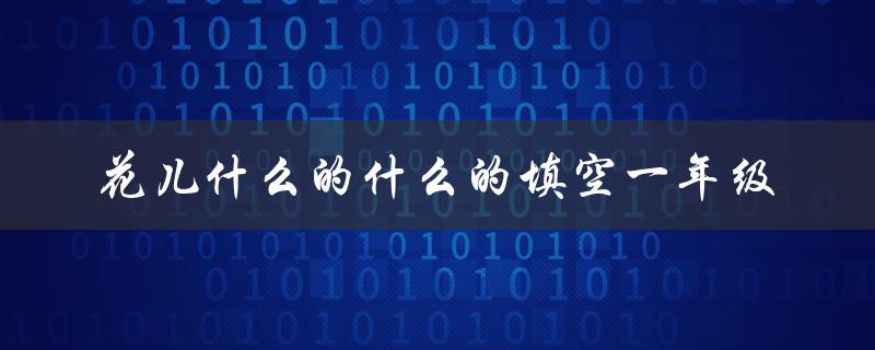 花儿什么的什么的填空一年级（花儿有什么特点）