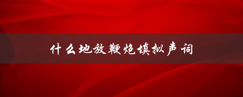 什么地放鞭炮填拟声词（放鞭炮怎样填拟声词）