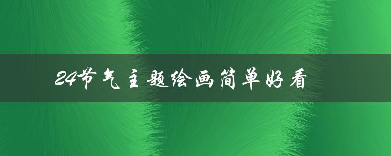 24节气主题绘画简单好看（如何绘制简单又好看的24节气主题画）