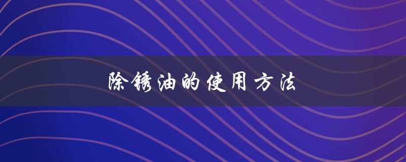 除锈油的使用方法（什么是除油除锈清洗剂）
