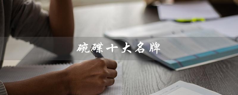 碗碟十大名牌（骨瓷碗碟十大名牌是什么）
