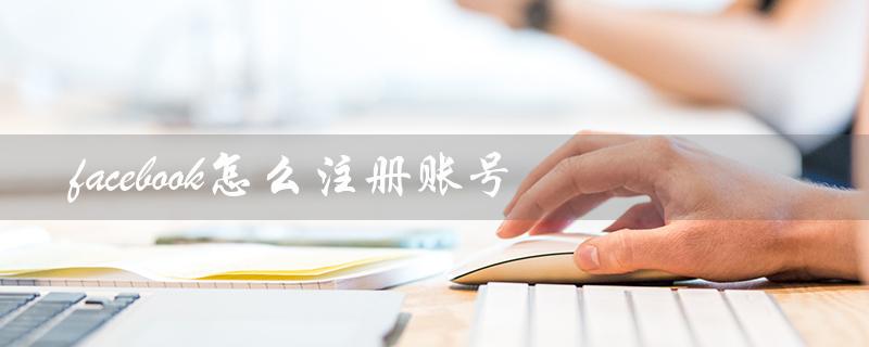 facebook怎么注册账号（Facebook手机注册方法）