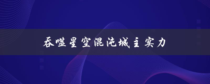 吞噬星空混沌城主实力（混沌城主实力如何）