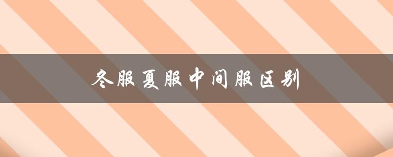 冬服夏服中间服区别（夏服和中间服有何不同）