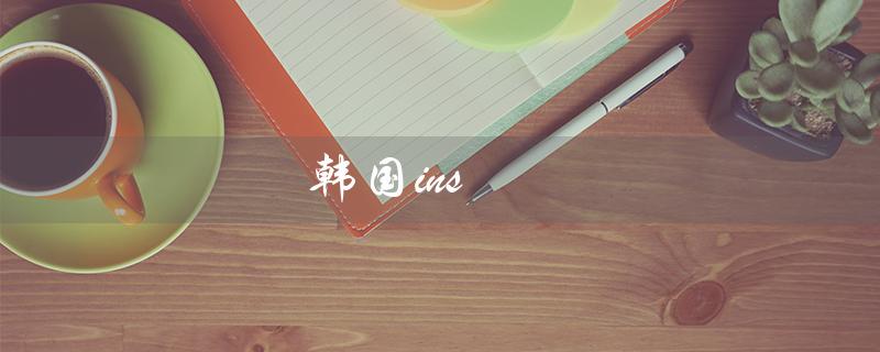 韩国ins（如何下载韩国ins社交软件）