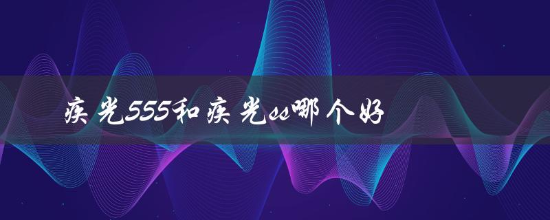 疾光555和疾光ss哪个好（性能、价格、使用体验对比）