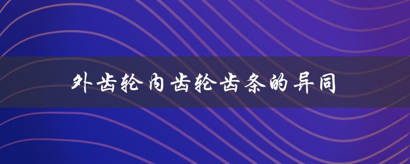 外齿轮内齿轮齿条的异同（齿轮齿条转向器的齿轮是什么）