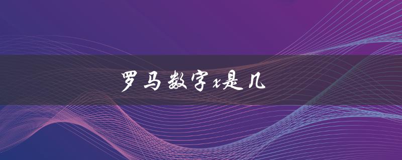 罗马数字x是几（罗马数字x代表几）