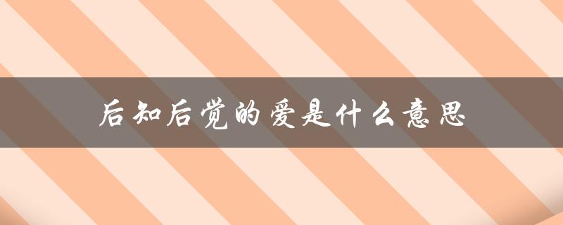 后知后觉的爱是什么意思（女人后知后觉是什么）
