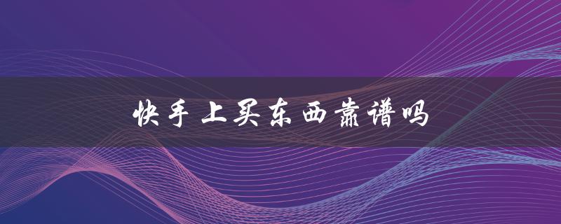 快手上买东西靠谱吗？了解一下快手电商的优缺点！