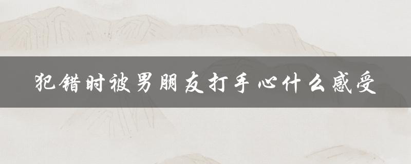 犯错时被男朋友打手心什么感受（探究家庭暴力的真相）