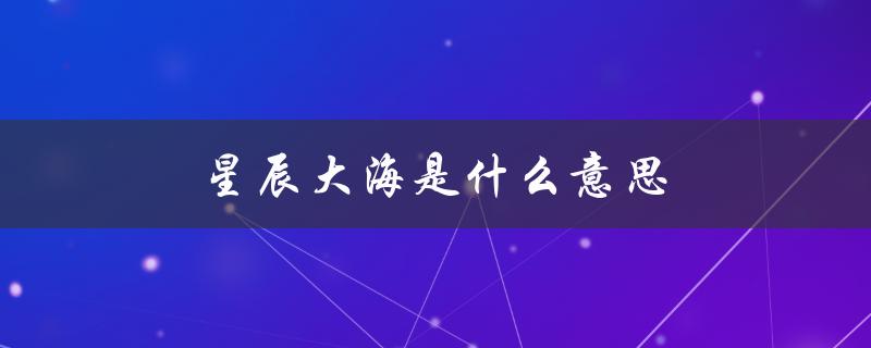 星辰大海是什么意思（星辰大海表达何意）