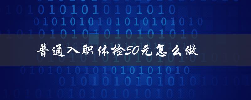 普通入职体检50元怎么做（入职体检50元吗）