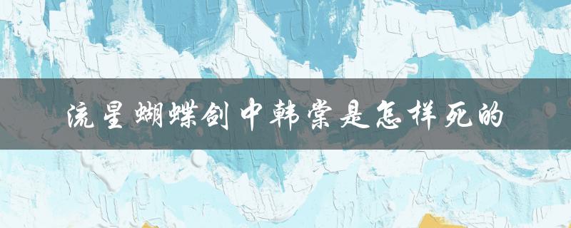 流星蝴蝶剑中韩棠是怎样死的（剧情分析与猜测）