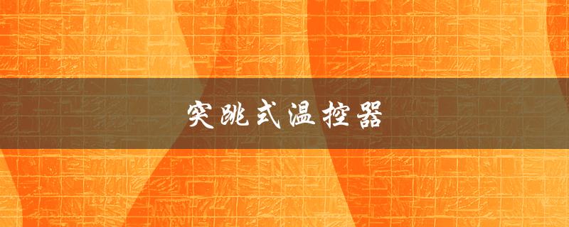 突跳式温控器（突跳式温控器好坏如何判断）