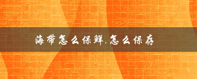 海带怎么保鲜,怎么保存（生海带如何保存）