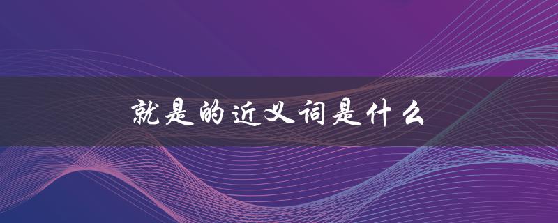 就是的近义词是什么（就是的近义词是什么）