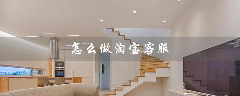 怎么做淘宝客服（淘宝客服兼职怎么做）
