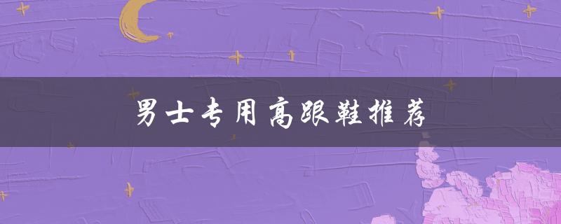 男士专用高跟鞋推荐（男士喷雾剂）