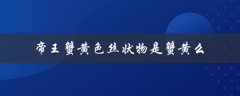 帝王蟹黄色丝状物是蟹黄么（帝王蟹黄色丝状物是什么）
