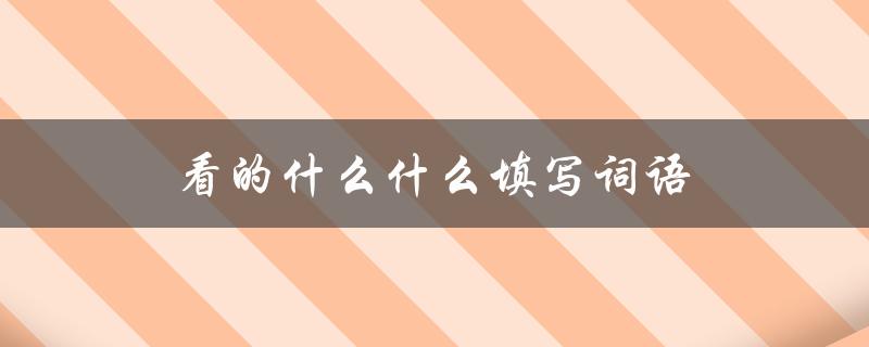 看的什么什么填写词语（什么内容填写词语）
