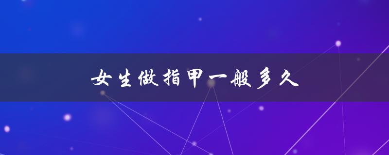 女生做指甲一般多久（女生指甲多久换一次）