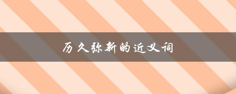 历久弥新的近义词（历久弥新的近反义词）