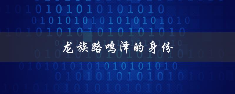 龙族路鸣泽的身份（龙族路鸣泽是谁）