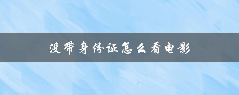 没带身份证怎么看电影（电影观影需带身份证吗）
