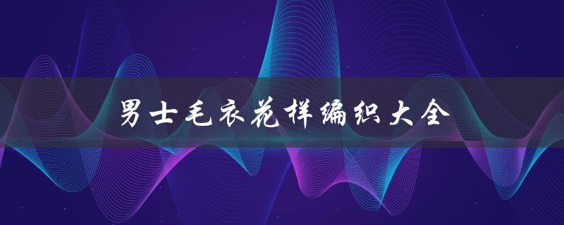 男士毛衣花样编织大全（男士毛衣花样全图解）