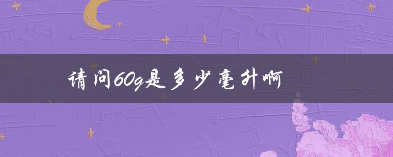 请问60g是多少毫升啊（60G等于多少毫升）