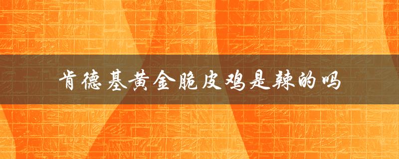 肯德基黄金脆皮鸡是辣的吗（黄金脆皮鸡是鸡腿吗）