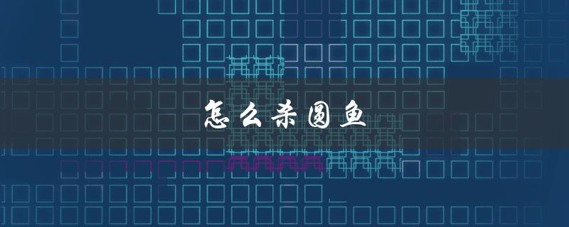 怎么杀圆鱼（简单易学的方法）