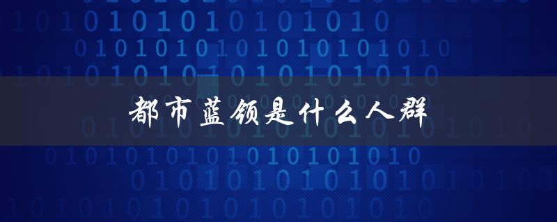 都市蓝领是什么人群（都市蓝领是什么）