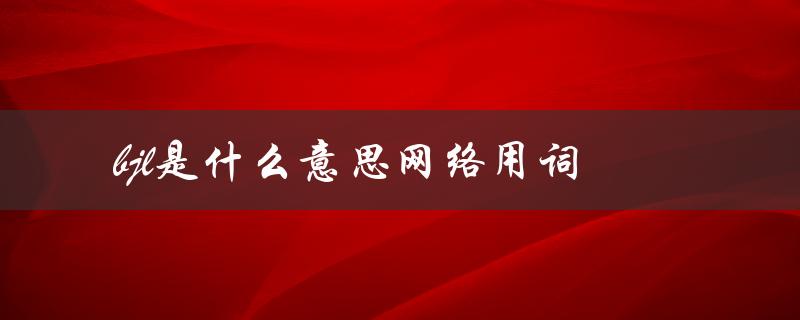 bjl是什么意思网络用词（Bjl是啥）