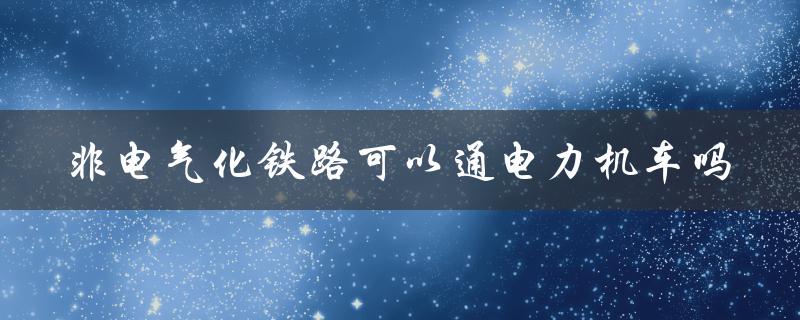 非电气化铁路可以通电力机车吗（电气化铁路能否进入非电力机车）