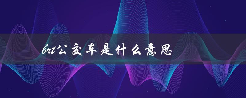 brt公交车是什么意思（快速公交系统的一种新型公交车）