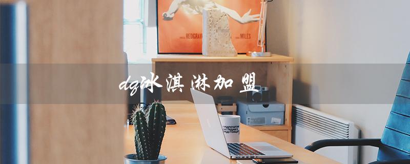 dq冰淇淋加盟（dq冰淇淋加盟怎么样）