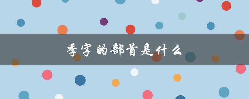 季字的部首是什么（季字的部首是什么）