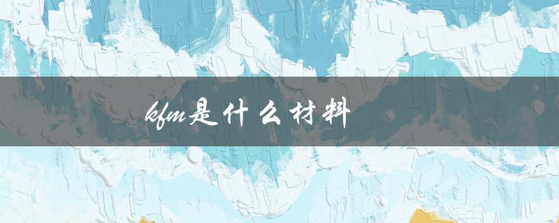 kfm是什么材料（KFM材料是什么）