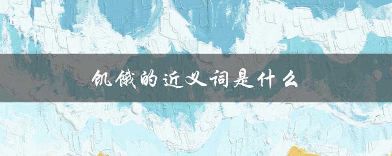 饥饿的近义词是什么（饥饿的同义词是什么）