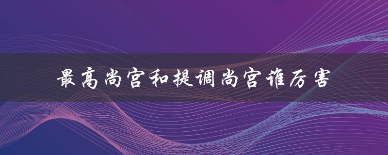 比较最高尚宫和提调尚宫的职责和权力