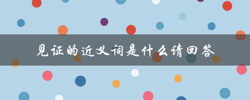 见证的近义词是什么请回答（见证的近义词是什么）