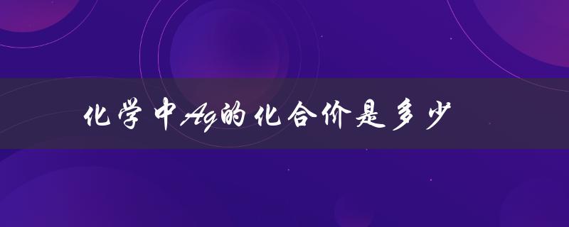 —— 解析Ag的化合价规律及其应用场景