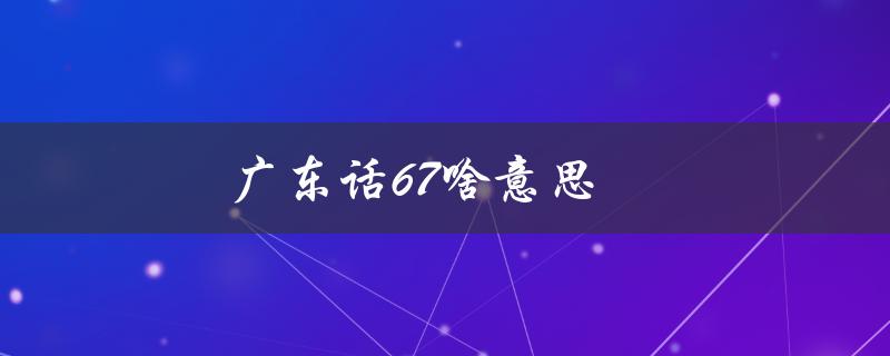 广东话67啥意思（广东话67转弯是什么意思）