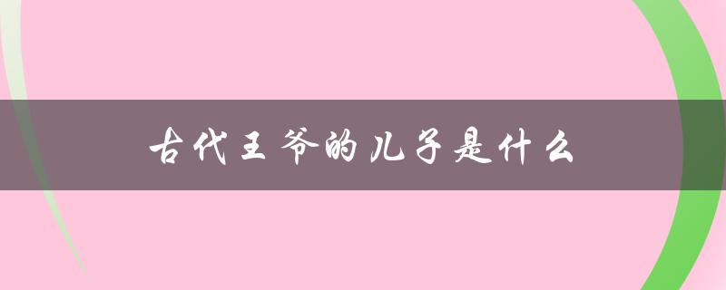 古代王爷的儿子是什么（古代王爷儿子的封号是什么）