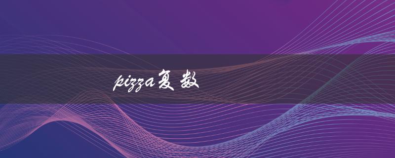 pizza复数（pizza的复数怎么写）