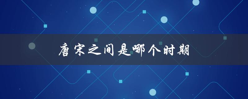 唐宋之间是哪个时期（唐宋之间是哪个朝代）
