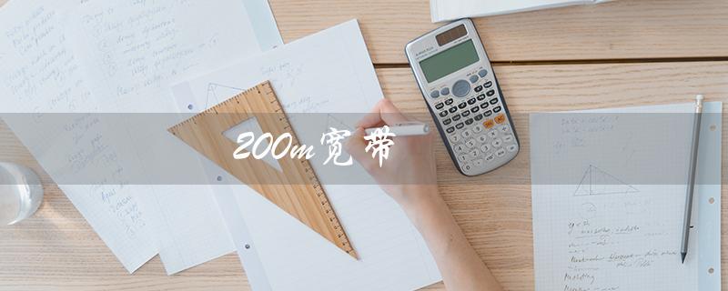 200m宽带（200m宽带网速是多少）
