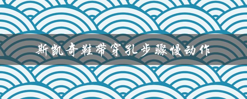 斯凯奇鞋带穿孔步骤慢动作（如何穿斯凯奇鞋带）